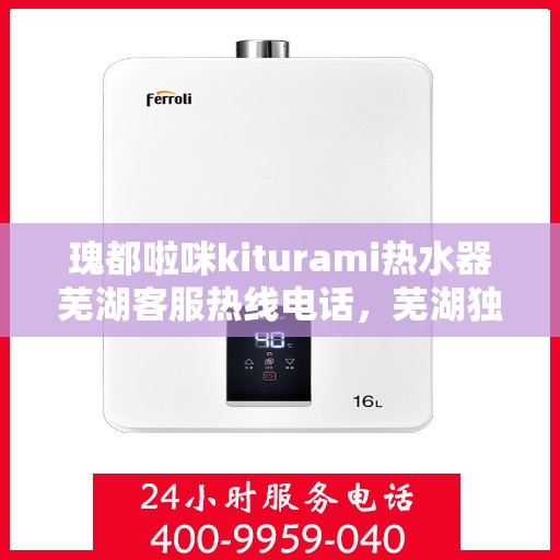 瑰都啦咪kiturami热水器芜湖客服热线电话，芜湖独家热线瑰都啦咪Kiturami热水器客服专线电话号码揭晓！