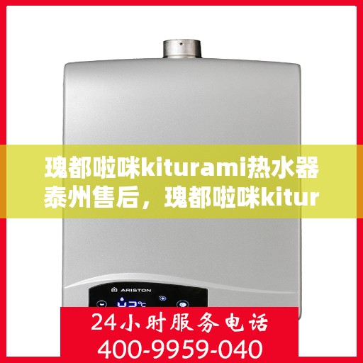 瑰都啦咪kiturami热水器泰州售后，瑰都啦咪kiturami热水器泰州售后服务中心，专业维修与贴心服务