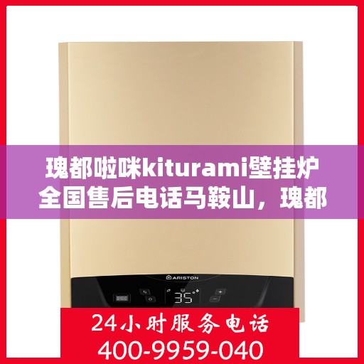 瑰都啦咪kiturami壁挂炉全国售后电话马鞍山，瑰都啦咪kiturami壁挂炉马鞍山售后服务热线及全国售后电话汇总