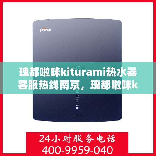 瑰都啦咪kiturami热水器客服热线南京，瑰都啦咪kiturami热水器南京客服热线全面解析