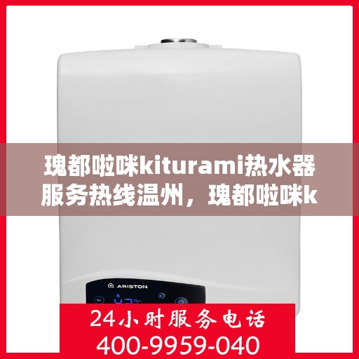 瑰都啦咪kiturami热水器服务热线温州，瑰都啦咪kiturami热水器温州服务热线，专业解决您的热水问题