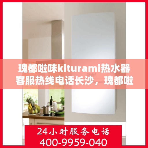 瑰都啦咪kiturami热水器客服热线电话长沙，瑰都啦咪kiturami热水器长沙客服热线电话及售后服务解析