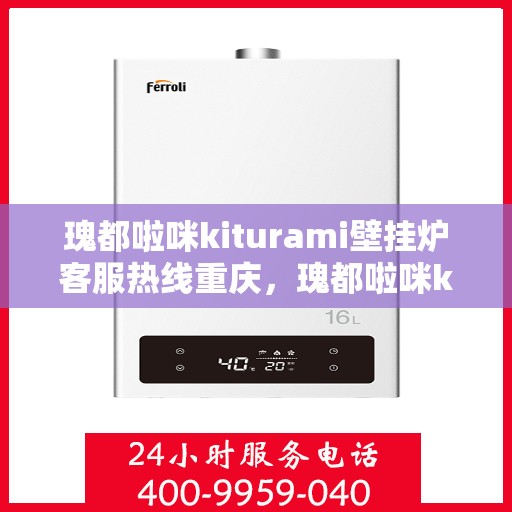 瑰都啦咪kiturami壁挂炉客服热线重庆，瑰都啦咪kiturami壁挂炉重庆客服热线全面支持，温暖您的生活