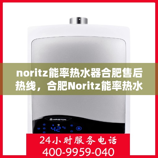 noritz能率热水器合肥售后热线，合肥Noritz能率热水器售后热线及服务指南