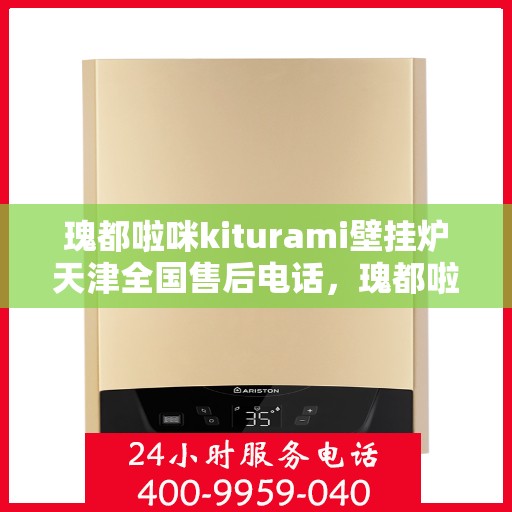 瑰都啦咪kiturami壁挂炉天津全国售后电话，瑰都啦咪kiturami壁挂炉天津售后服务中心电话号码公布