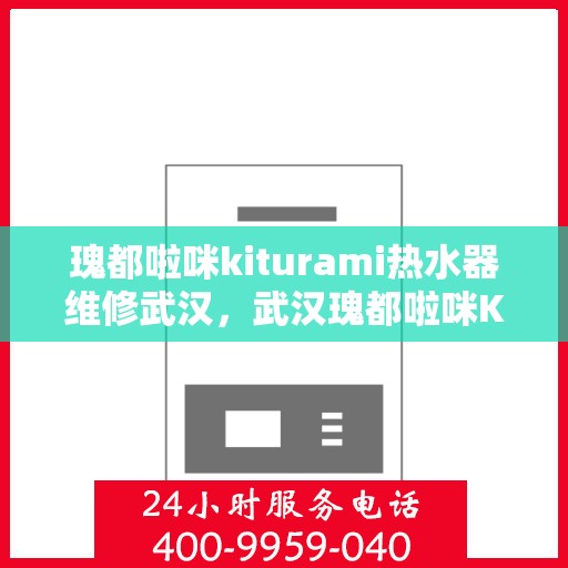 瑰都啦咪kiturami热水器维修武汉，武汉瑰都啦咪Kiturami热水器专业维修服务