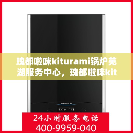 瑰都啦咪kiturami锅炉芜湖服务中心，瑰都啦咪kiturami锅炉芜湖专业服务中心