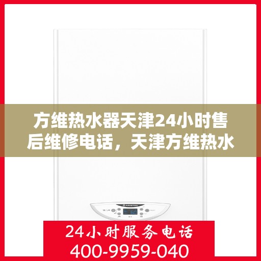 方维热水器天津24小时售后维修电话，天津方维热水器全天候售后维修服务热线