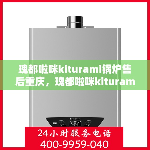 瑰都啦咪kiturami锅炉售后重庆，瑰都啦咪kiturami锅炉重庆售后服务中心，专业维修与售后支持