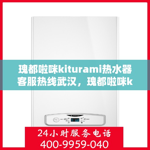 瑰都啦咪kiturami热水器客服热线武汉，瑰都啦咪kiturami热水器武汉客服热线指南