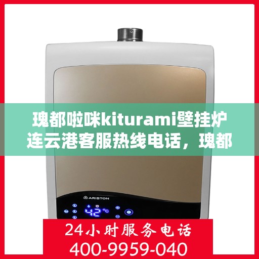 瑰都啦咪kiturami壁挂炉连云港客服热线电话，瑰都啦咪kiturami壁挂炉连云港客服热线电话全解析