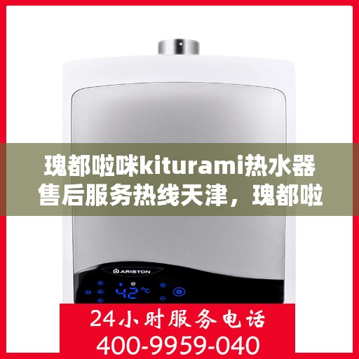 瑰都啦咪kiturami热水器售后服务热线天津，瑰都啦咪kiturami热水器天津售后服务热线详解