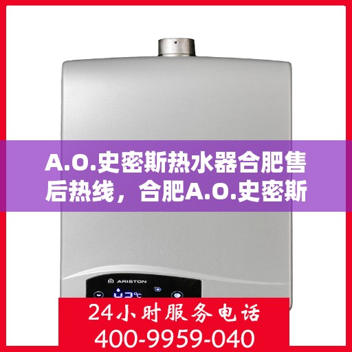 A.O.史密斯热水器合肥售后热线，合肥A.O.史密斯热水器售后热线及服务一览