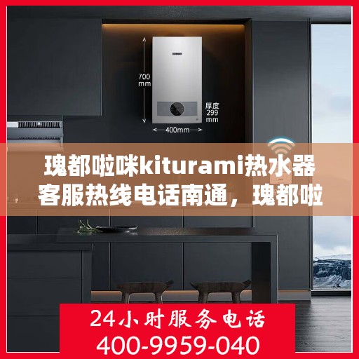 瑰都啦咪kiturami热水器客服热线电话南通，瑰都啦咪kiturami热水器南通客服热线电话全解析