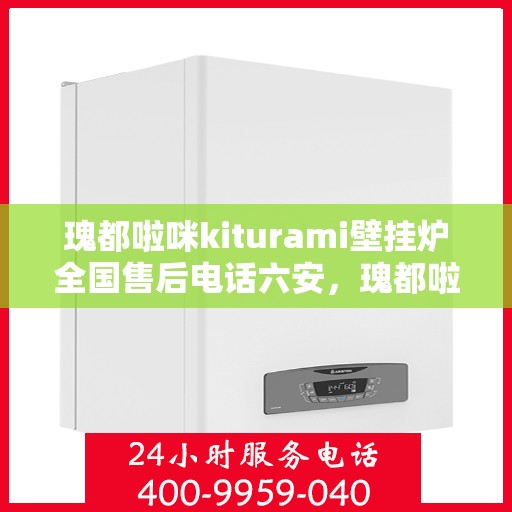 瑰都啦咪kiturami壁挂炉全国售后电话六安，瑰都啦咪kiturami壁挂炉全国售后电话在六安，专业维修与贴心服务