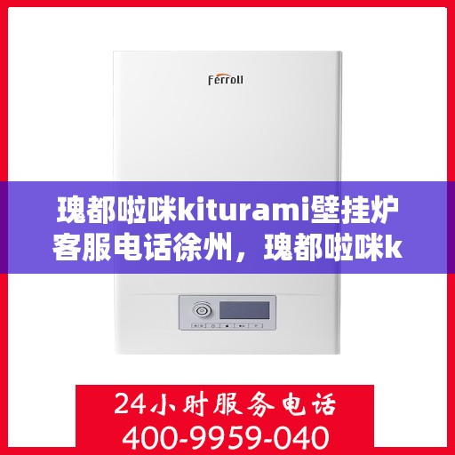 瑰都啦咪kiturami壁挂炉客服电话徐州，瑰都啦咪kiturami壁挂炉徐州客服热线及售后支持