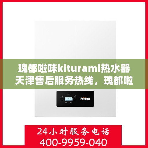 瑰都啦咪kiturami热水器天津售后服务热线，瑰都啦咪kiturami热水器天津售后热线，专业服务，温暖您的生活