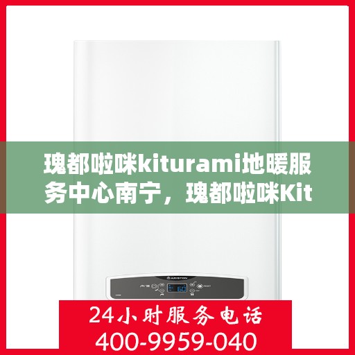 瑰都啦咪kiturami地暖服务中心南宁，瑰都啦咪Kiturami地暖服务中心南宁，专业安装与售后维修一站式服务