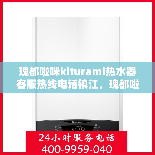 瑰都啦咪kiturami热水器客服热线电话镇江，瑰都啦咪kiturami热水器镇江客服热线电话及维修服务指南
