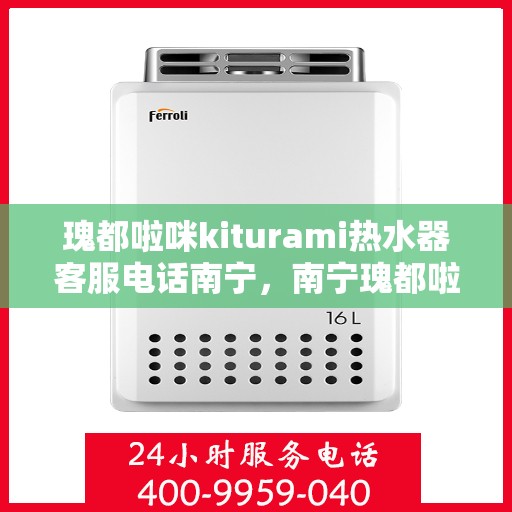 瑰都啦咪kiturami热水器客服电话南宁，南宁瑰都啦咪kiturami热水器官方客服热线及售后服务