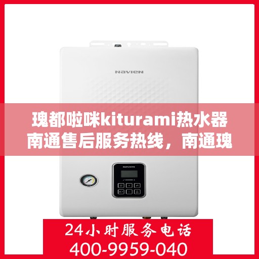 瑰都啦咪kiturami热水器南通售后服务热线，南通瑰都啦咪kiturami热水器售后服务热线，专业解决您的热水器问题
