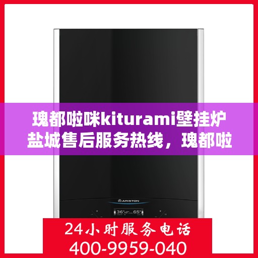 瑰都啦咪kiturami壁挂炉盐城售后服务热线，瑰都啦咪kiturami壁挂炉盐城专业售后服务热线，贴心解决您的需求