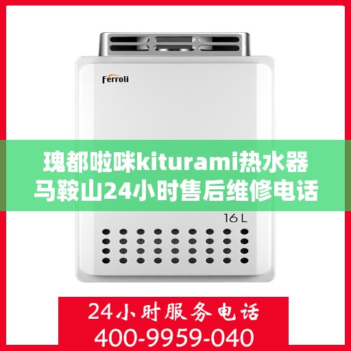 瑰都啦咪kiturami热水器马鞍山24小时售后维修电话，马鞍山瑰都啦咪热水器售后维修电话，全天候服务保障！
