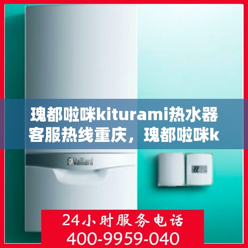 瑰都啦咪kiturami热水器客服热线重庆，瑰都啦咪kiturami热水器重庆客服热线全解析