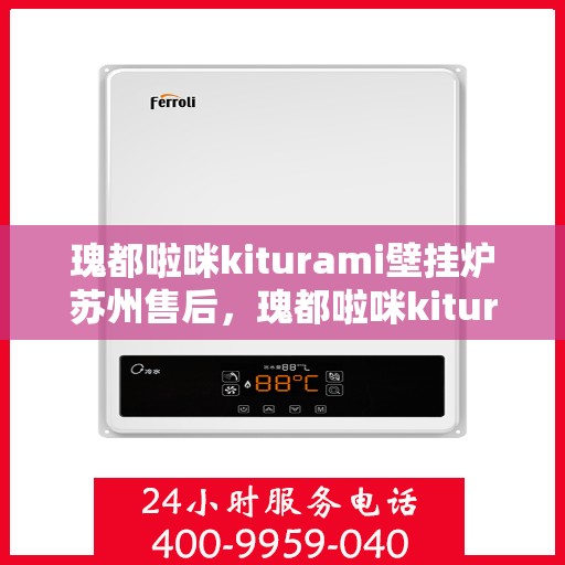 瑰都啦咪kiturami壁挂炉苏州售后，瑰都啦咪kiturami壁挂炉苏州专业售后服务团队