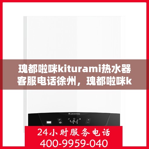 瑰都啦咪kiturami热水器客服电话徐州，瑰都啦咪kiturami热水器徐州客服热线及售后支持全解析
