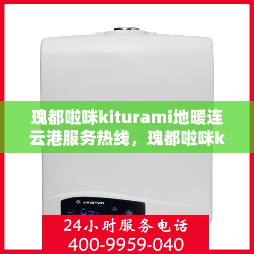 瑰都啦咪kiturami地暖连云港服务热线，瑰都啦咪kiturami地暖连云港专业服务热线全解析