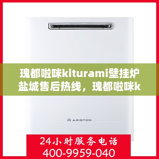 瑰都啦咪kiturami壁挂炉盐城售后热线，瑰都啦咪kiturami壁挂炉盐城专业售后热线及服务一览