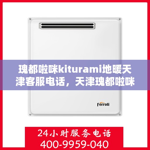 瑰都啦咪kiturami地暖天津客服电话，天津瑰都啦咪kiturami地暖官方客服热线