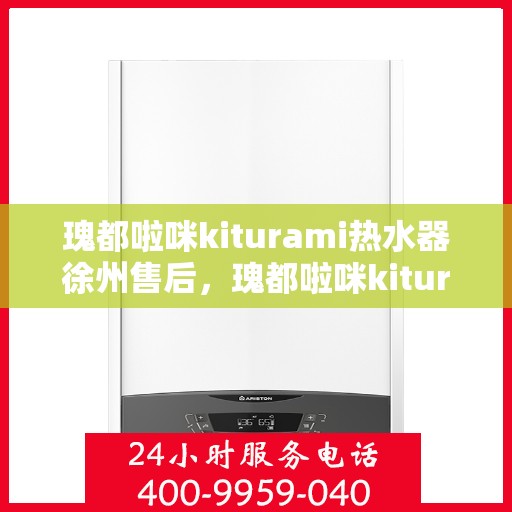 瑰都啦咪kiturami热水器徐州售后，瑰都啦咪kiturami热水器徐州售后服务中心，专业维修与贴心服务