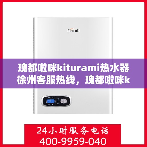 瑰都啦咪kiturami热水器徐州客服热线，瑰都啦咪kiturami热水器徐州客服热线，专业解答，贴心服务