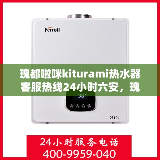 瑰都啦咪kiturami热水器客服热线24小时六安，瑰都啦咪kiturami热水器，全天候客服热线，服务六安用户无间断