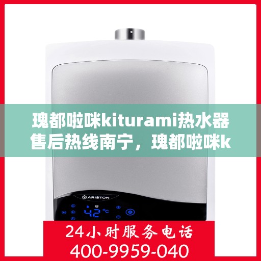瑰都啦咪kiturami热水器售后热线南宁，瑰都啦咪kiturami热水器南宁售后服务中心热线全解析