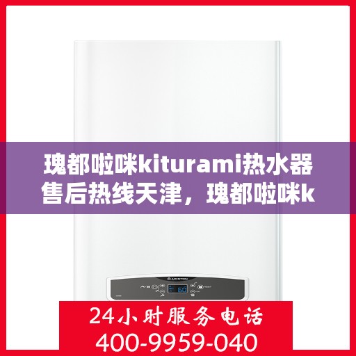 瑰都啦咪kiturami热水器售后热线天津，瑰都啦咪kiturami热水器天津售后热线及服务指南