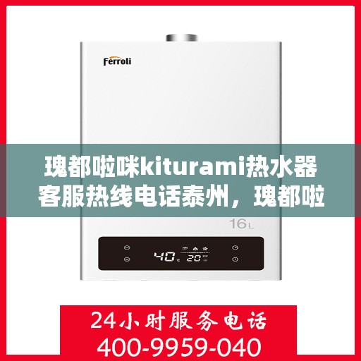 瑰都啦咪kiturami热水器客服热线电话泰州，瑰都啦咪kiturami热水器泰州客服热线电话全攻略