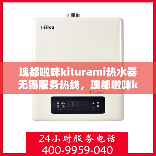 瑰都啦咪kiturami热水器无锡服务热线，瑰都啦咪kiturami热水器无锡服务热线，专业品质与贴心服务的结合