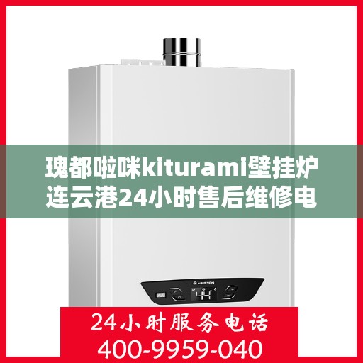 瑰都啦咪kiturami壁挂炉连云港24小时售后维修电话，瑰都啦咪kiturami壁挂炉连云港专业售后维修团队全天候服务热线