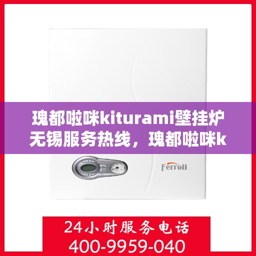 瑰都啦咪kiturami壁挂炉无锡服务热线，瑰都啦咪kiturami壁挂炉无锡专业维修与服务热线