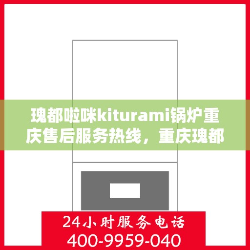 瑰都啦咪kiturami锅炉重庆售后服务热线，重庆瑰都啦咪Kiturami锅炉售后服务热线及支持服务详解