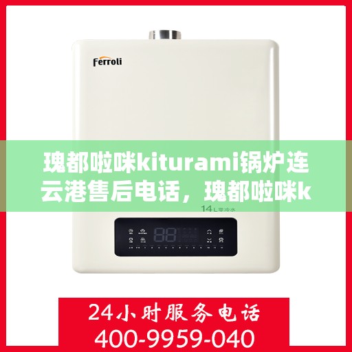 瑰都啦咪kiturami锅炉连云港售后电话，瑰都啦咪kiturami锅炉连云港专业售后电话及服务一览