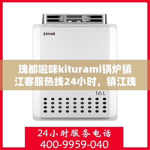 瑰都啦咪kiturami锅炉镇江客服热线24小时，镇江瑰都啦咪kiturami锅炉全天候客服热线，全天候服务，温暖您的每一刻
