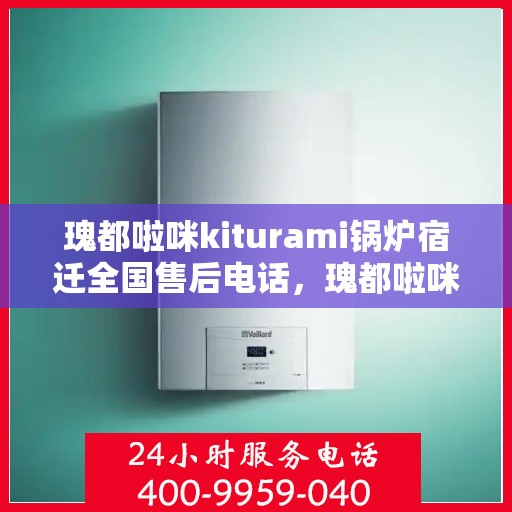 瑰都啦咪kiturami锅炉宿迁全国售后电话，瑰都啦咪kiturami锅炉宿迁全国售后热线及维修服务解析
