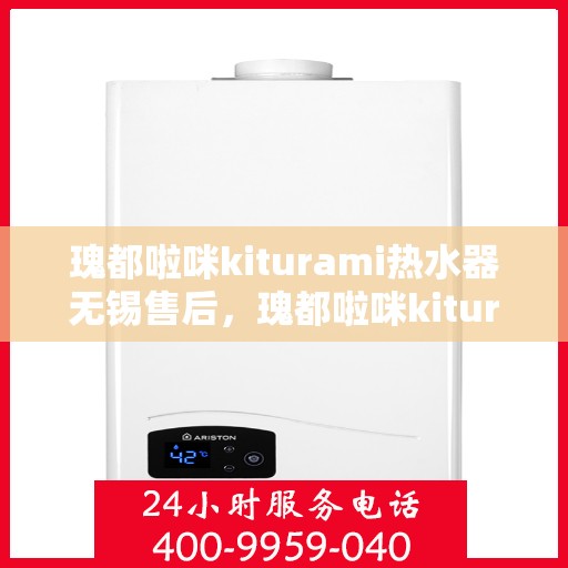 瑰都啦咪kiturami热水器无锡售后，瑰都啦咪kiturami热水器无锡售后服务中心，专业维修与贴心服务