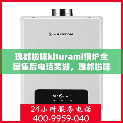 瑰都啦咪kiturami锅炉全国售后电话芜湖，瑰都啦咪kiturami锅炉全国售后电话一览，芜湖地区维修服务解析