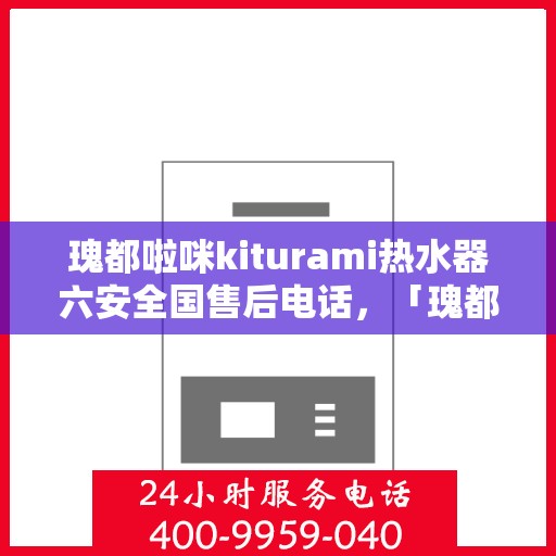 瑰都啦咪kiturami热水器六安全国售后电话，「瑰都啦咪kiturami热水器，六重安全守护，全国售后电话一键解决」