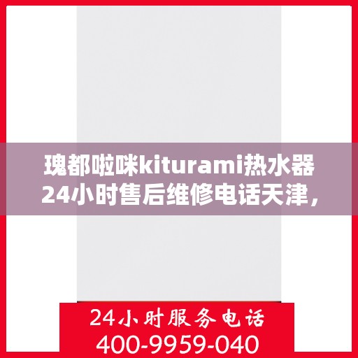 瑰都啦咪kiturami热水器24小时售后维修电话天津，天津瑰都啦咪Kiturami热水器全天候售后维修服务热线
